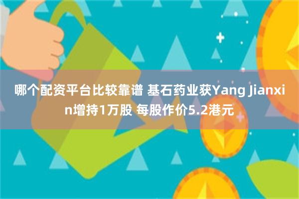 哪个配资平台比较靠谱 基石药业获Yang Jianxin增持1万股 每股作价5.2港元