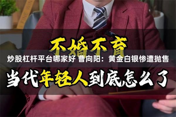炒股杠杆平台哪家好 曹向阳：黄金白银惨遭抛售