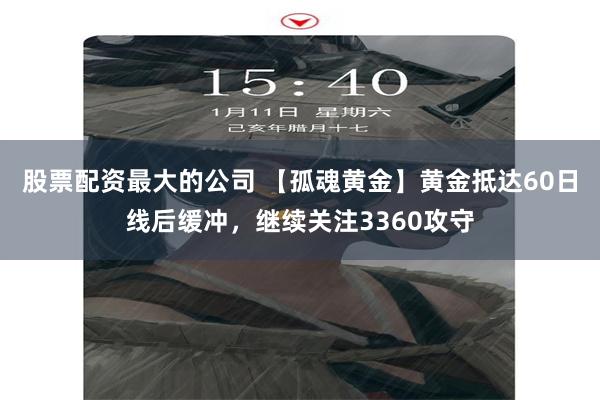 股票配资最大的公司 【孤魂黄金】黄金抵达60日线后缓冲，继续关注3360攻守