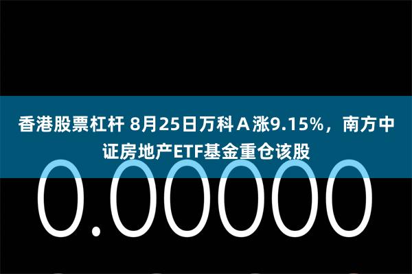 香港股票杠杆 8月25日万科Ａ涨9.15%，南方中证房地产ETF基金重仓该股