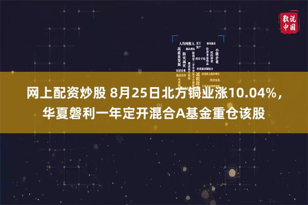 网上配资炒股 8月25日北方铜业涨10.04%，华夏磐利一年定开混合A基金重仓该股