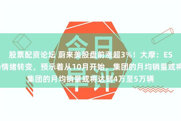 股票配资论坛 蔚来美股盘前涨超3%！大摩：ES8订单强劲且市场情绪转变，预示着从10月开始，集团的月均销量或将达到4万至5万辆