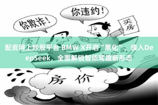 配资网上炒股平台 BMW X开启“黑化”、接入DeepSeek，全面解锁智能驾趣新形态