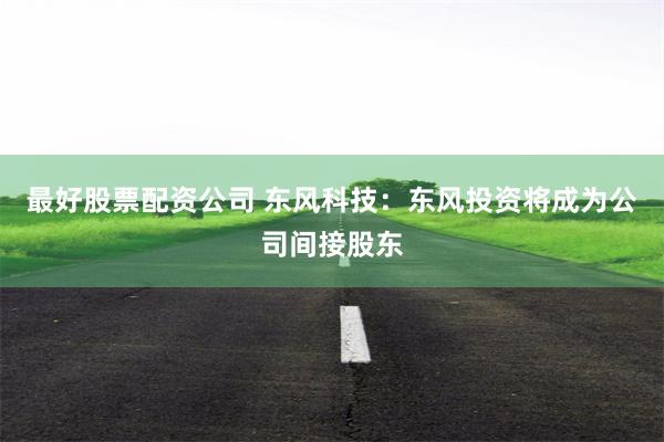 最好股票配资公司 东风科技：东风投资将成为公司间接股东