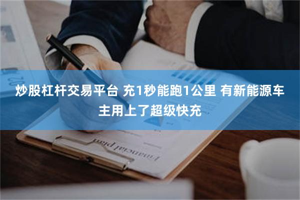 炒股杠杆交易平台 充1秒能跑1公里 有新能源车主用上了超级快充