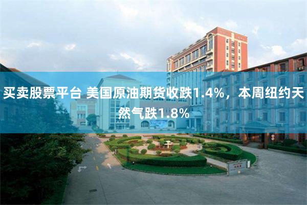 买卖股票平台 美国原油期货收跌1.4%，本周纽约天然气跌1.8%