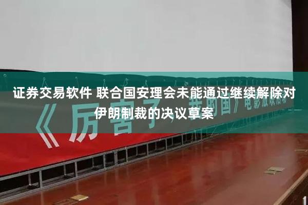 证券交易软件 联合国安理会未能通过继续解除对伊朗制裁的决议草案