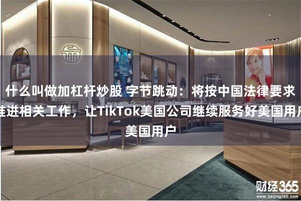 什么叫做加杠杆炒股 字节跳动：将按中国法律要求推进相关工作，让TikTok美国公司继续服务好美国用户
