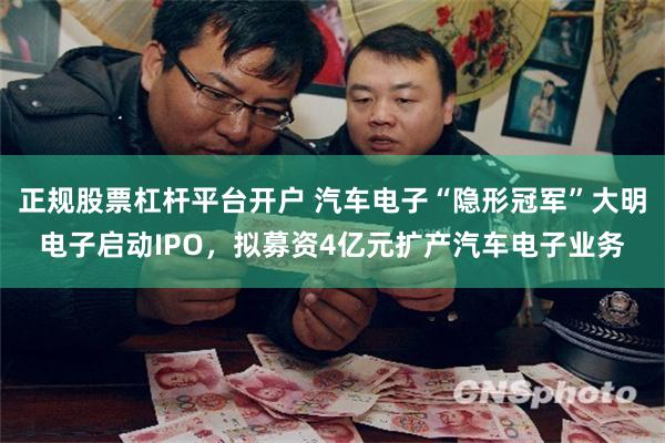 正规股票杠杆平台开户 汽车电子“隐形冠军”大明电子启动IPO，拟募资4亿元扩产汽车电子业务