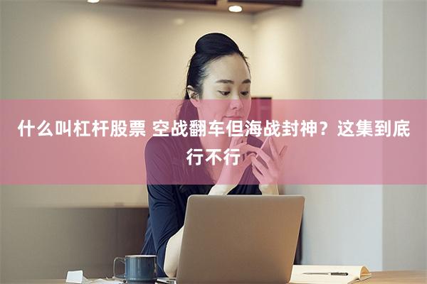 什么叫杠杆股票 空战翻车但海战封神？这集到底行不行