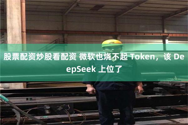 股票配资炒股看配资 微软也烧不起 Token，该 DeepSeek 上位了
