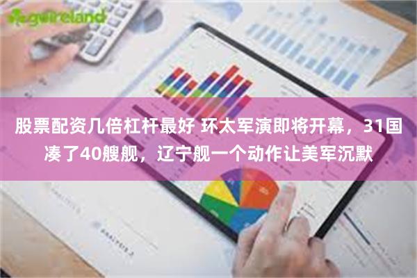 股票配资几倍杠杆最好 环太军演即将开幕，31国凑了40艘舰，辽宁舰一个动作让美军沉默