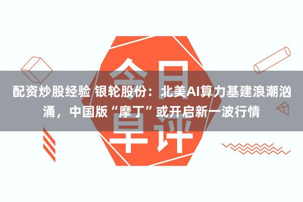 配资炒股经验 银轮股份：北美AI算力基建浪潮汹涌，中国版“摩丁”或开启新一波行情