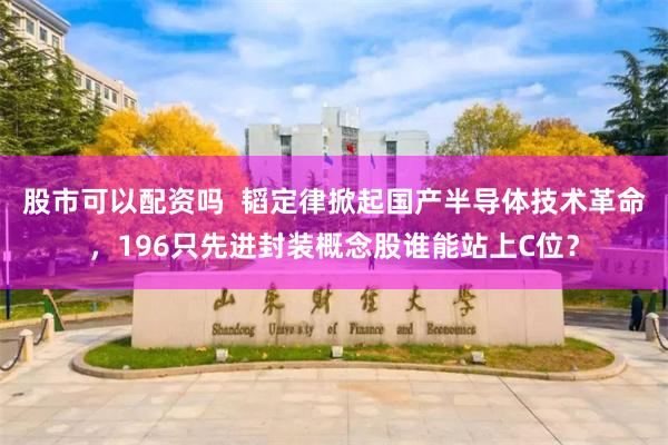 股市可以配资吗  韬定律掀起国产半导体技术革命，196只先进封装概念股谁能站上C位？