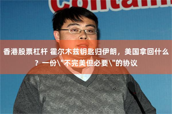 香港股票杠杆 霍尔木兹钥匙归伊朗，美国拿回什么？一份＂不完美但必要＂的协议