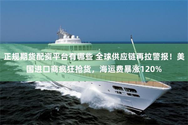 正规期货配资平台有哪些 全球供应链再拉警报！美国进口商疯狂抢货，海运费暴涨120%