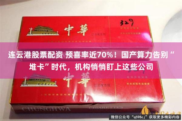 连云港股票配资 预喜率近70%！国产算力告别“堆卡”时代，机构悄悄盯上这些公司