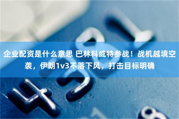 企业配资是什么意思 巴林科威特参战！战机越境空袭，伊朗1v3不落下风，打击目标明确