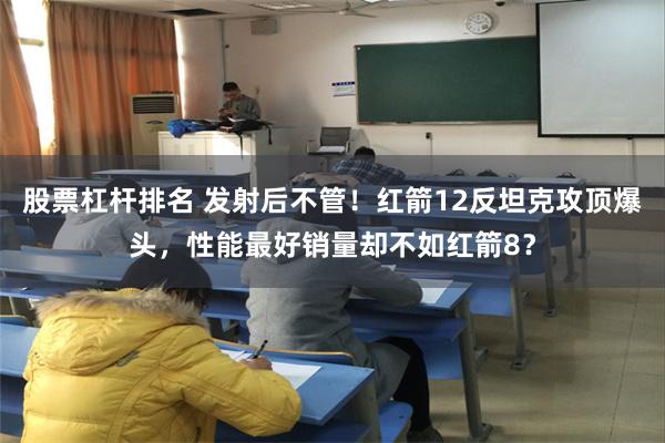 股票杠杆排名 发射后不管！红箭12反坦克攻顶爆头，性能最好销量却不如红箭8？