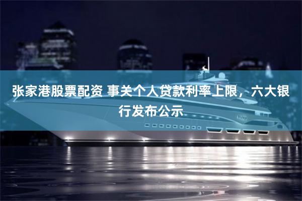 张家港股票配资 事关个人贷款利率上限，六大银行发布公示