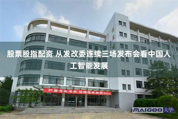 股票股指配资 从发改委连续三场发布会看中国人工智能发展